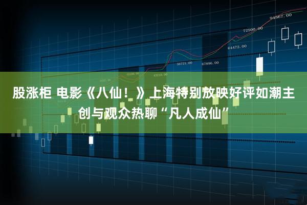 股涨柜 电影《八仙!》上海特别放映好评如潮主创与观众热聊“凡人成仙”