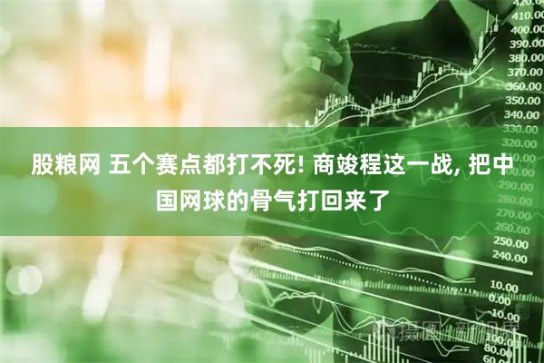 股粮网 五个赛点都打不死! 商竣程这一战, 把中国网球的骨气打回来了