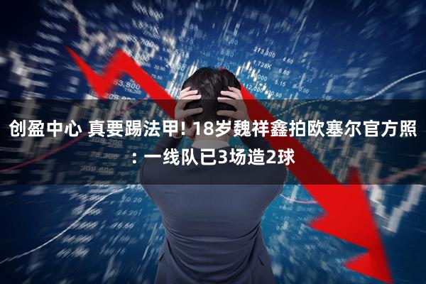 创盈中心 真要踢法甲! 18岁魏祥鑫拍欧塞尔官方照: 一线队已3场造2球