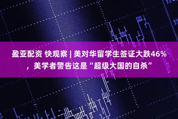 盈亚配资 快观察 | 美对华留学生签证大跌46%，美学者警告这是“超级大国的自杀”
