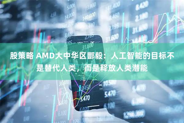 股策略 AMD大中华区酆毅：人工智能的目标不是替代人类，而是释放人类潜能
