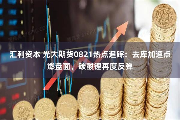 汇利资本 光大期货0821热点追踪：去库加速点燃盘面，碳酸锂再度反弹