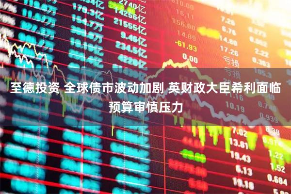 至德投资 全球债市波动加剧 英财政大臣希利面临预算审慎压力