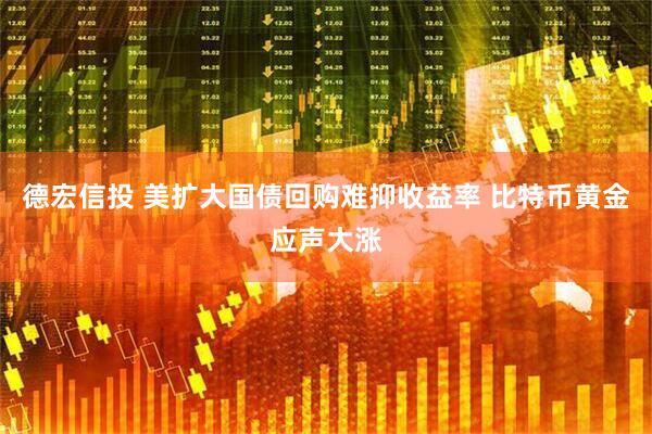 德宏信投 美扩大国债回购难抑收益率 比特币黄金应声大涨