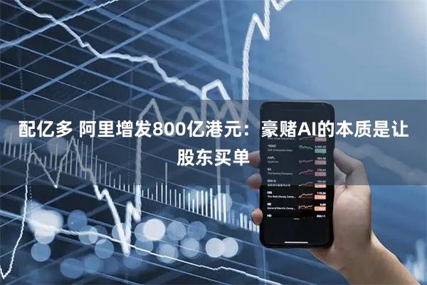 配亿多 阿里增发800亿港元：豪赌AI的本质是让股东买单