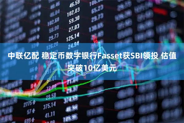 中联亿配 稳定币数字银行Fasset获SBI领投 估值突破10亿美元
