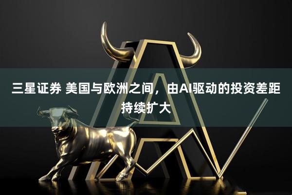 三星证券 美国与欧洲之间，由AI驱动的投资差距持续扩大