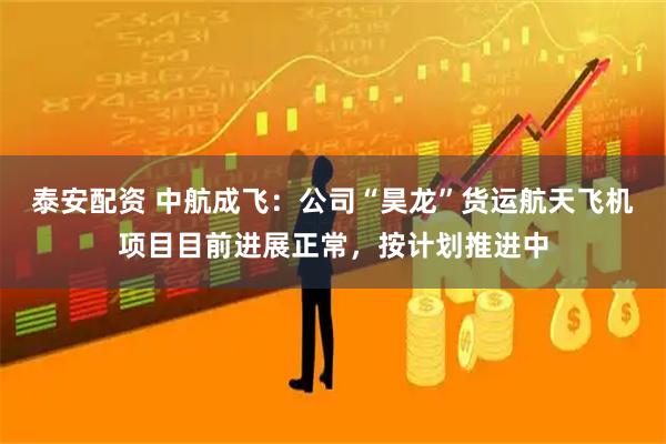 泰安配资 中航成飞：公司“昊龙”货运航天飞机项目目前进展正常，按计划推进中