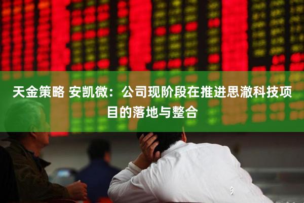 天金策略 安凯微：公司现阶段在推进思澈科技项目的落地与整合