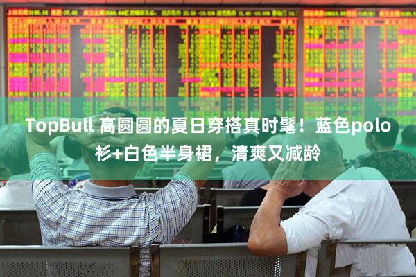 TopBull 高圆圆的夏日穿搭真时髦！蓝色polo衫+白色半身裙，清爽又减龄